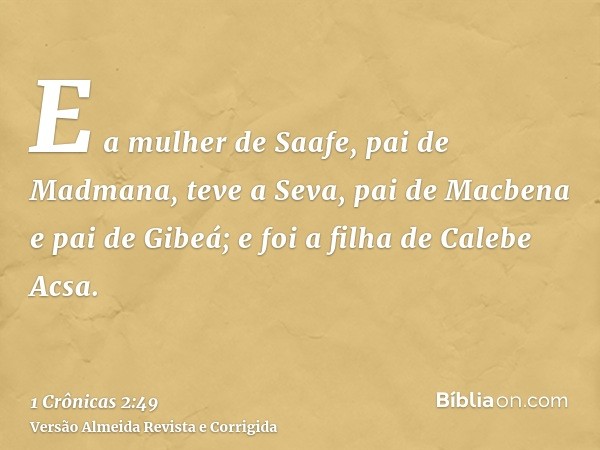 E a mulher de Saafe, pai de Madmana, teve a Seva, pai de Macbena e pai de Gibeá; e foi a filha de Calebe Acsa.