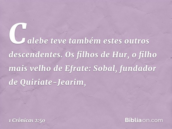 Calebe teve também estes outros descendentes.
Os filhos de Hur, o filho mais velho de Efrate:
Sobal, fundador de Quiriate-Jearim, -- 1 Crônicas 2:50