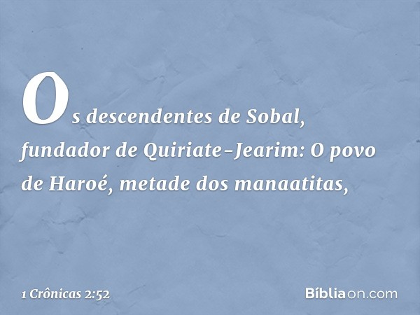 Os descendentes de Sobal, fundador de Quiriate-Jearim:
O povo de Haroé, metade dos manaatitas, -- 1 Crônicas 2:52