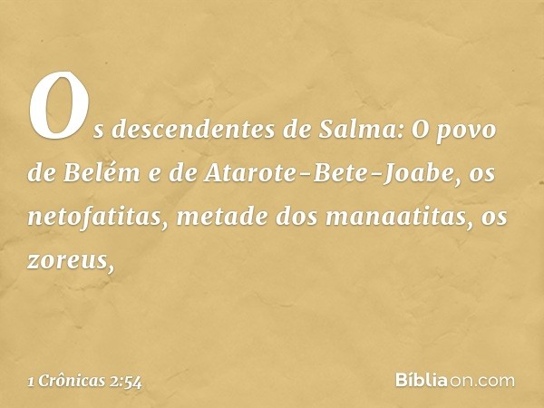 Os descendentes de Salma:
O povo de Belém e de Atarote-Bete-Joabe, os netofatitas, metade dos manaatitas, os zoreus, -- 1 Crônicas 2:54