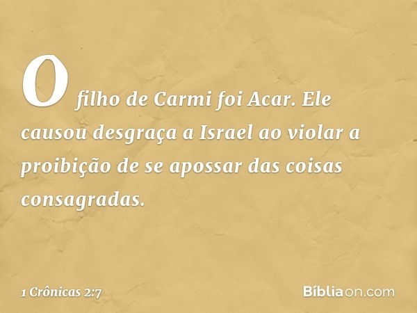 O filho de Carmi foi Acar. Ele causou desgraça a Israel ao violar a proibição de se apossar das coisas consagradas. -- 1 Crônicas 2:7