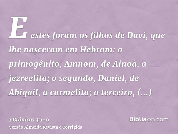 E estes foram os filhos de Davi, que lhe nasceram em Hebrom: o primogênito, Amnom, de Ainoã, a jezreelita; o segundo, Daniel, de Abigail, a carmelita;o terceiro