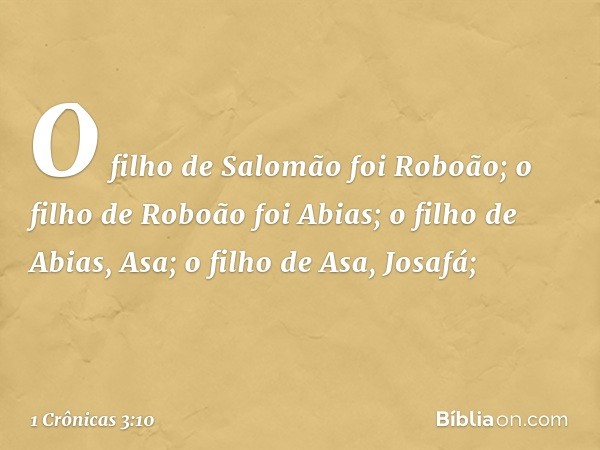 O filho de Salomão foi Roboão;
o filho de Roboão foi Abias;
o filho de Abias, Asa;
o filho de Asa, Josafá; -- 1 Crônicas 3:10