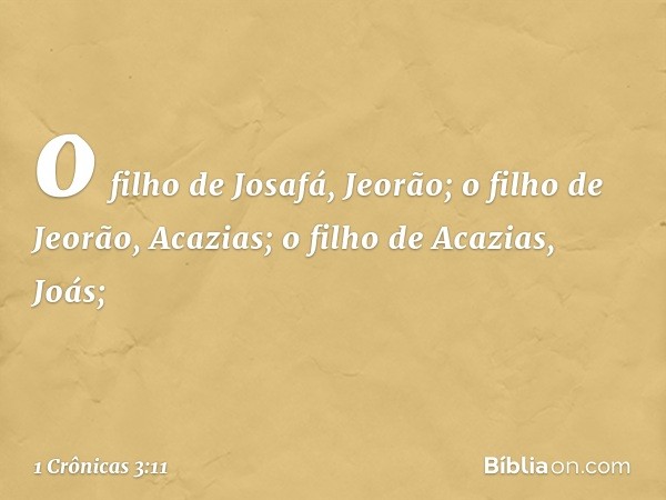 o filho de Josafá, Jeorão;
o filho de Jeorão, Acazias;
o filho de Acazias, Joás; -- 1 Crônicas 3:11