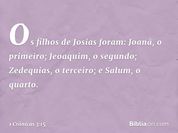 Os filhos de Josias foram:
Joanã, o primeiro;
Jeoaquim, o segundo;
Zedequias, o terceiro;
e Salum, o quarto. -- 1 Crônicas 3:15