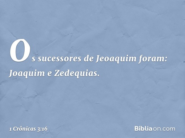 Os sucessores de Jeoaquim foram:
Joaquim e Zedequias. -- 1 Crônicas 3:16