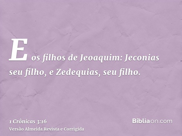 E os filhos de Jeoaquim: Jeconias seu filho, e Zedequias, seu filho.