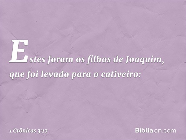 Estes foram os filhos de Joaquim, que foi levado para o cativeiro: -- 1 Crônicas 3:17