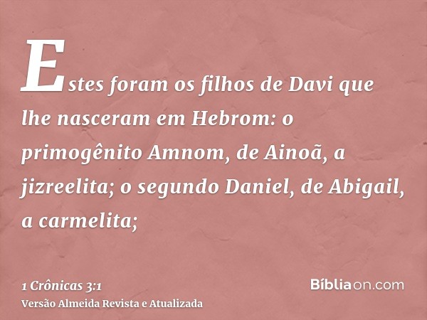 Estes foram os filhos de Davi que lhe nasceram em Hebrom: o primogênito Amnom, de Ainoã, a jizreelita; o segundo Daniel, de Abigail, a carmelita;