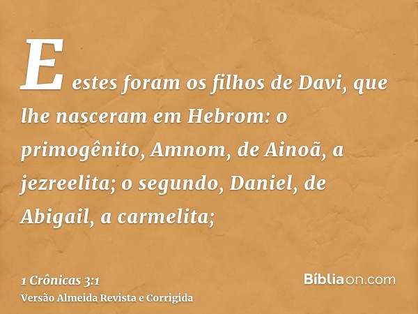 E estes foram os filhos de Davi, que lhe nasceram em Hebrom: o primogênito, Amnom, de Ainoã, a jezreelita; o segundo, Daniel, de Abigail, a carmelita;