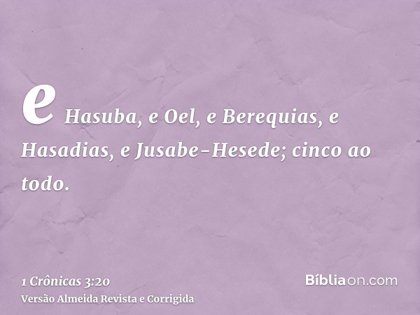 e Hasuba, e Oel, e Berequias, e Hasadias, e Jusabe-Hesede; cinco ao todo.