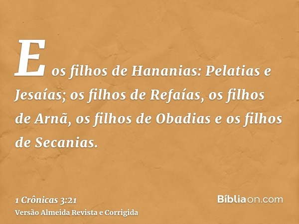 E os filhos de Hananias: Pelatias e Jesaías; os filhos de Refaías, os filhos de Arnã, os filhos de Obadias e os filhos de Secanias.