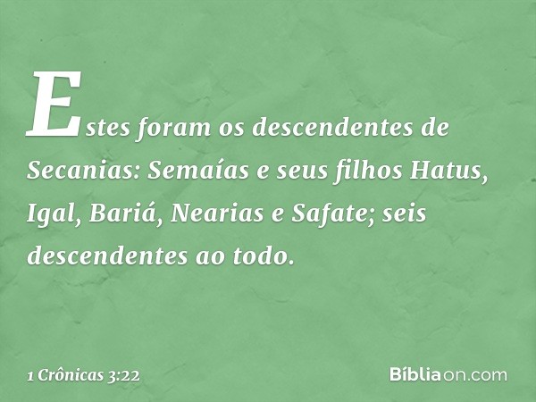 Estes foram os descendentes de Secanias:
Semaías e seus filhos Hatus, Igal, Bariá, Nearias e Safate; seis descendentes ao todo. -- 1 Crônicas 3:22