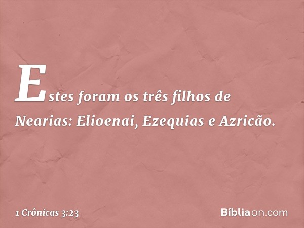 Estes foram os três filhos de Nearias:
Elioenai, Ezequias e Azricão. -- 1 Crônicas 3:23