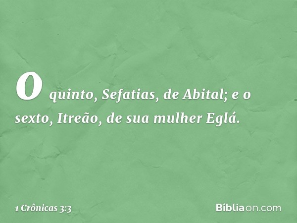 o quinto, Sefatias, de Abital;
e o sexto, Itreão, de sua mulher Eglá. -- 1 Crônicas 3:3