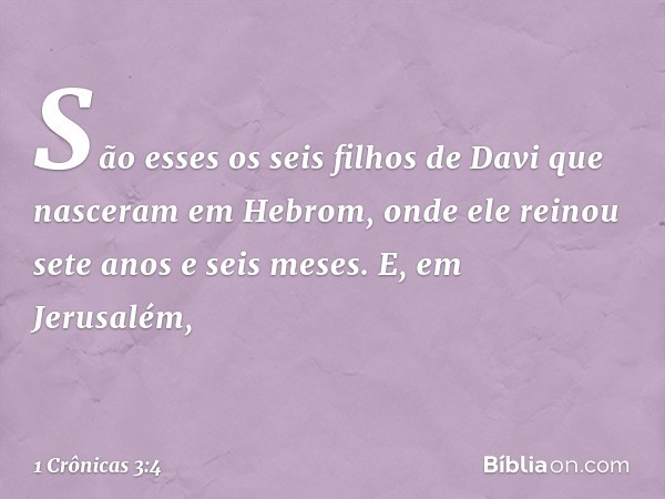 São esses os seis filhos de Davi que nasceram em Hebrom, onde ele reinou sete anos e seis meses. E, em Jerusalém, -- 1 Crônicas 3:4