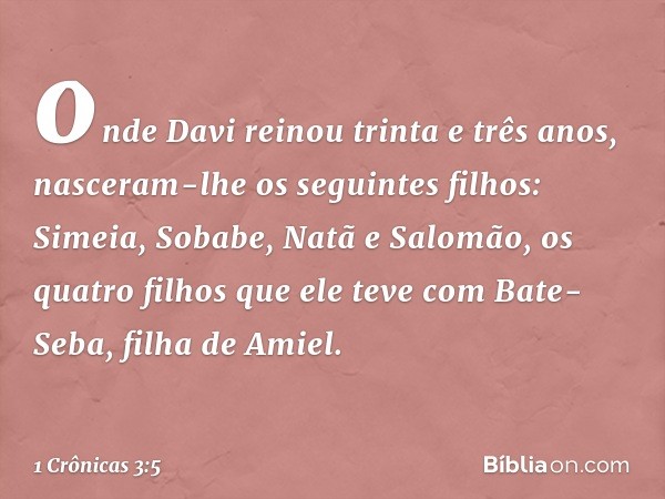 onde Davi reinou trinta e três anos, nasceram-lhe os seguintes filhos:
Simeia, Sobabe, Natã e Salomão, os quatro filhos que ele teve com Bate-Seba, filha de Ami