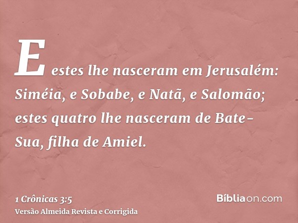 E estes lhe nasceram em Jerusalém: Siméia, e Sobabe, e Natã, e Salomão; estes quatro lhe nasceram de Bate-Sua, filha de Amiel.
