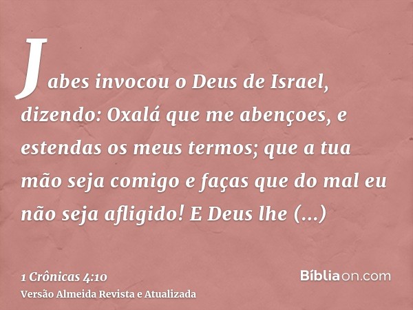 Jabes invocou o Deus de Israel, dizendo: Oxalá que me abençoes, e estendas os meus termos; que a tua mão seja comigo e faças que do mal eu não seja afligido! E 