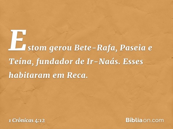 Estom gerou Bete-Rafa, Paseia e Teína, fundador de Ir-Naás. Esses habitaram em Reca. -- 1 Crônicas 4:12