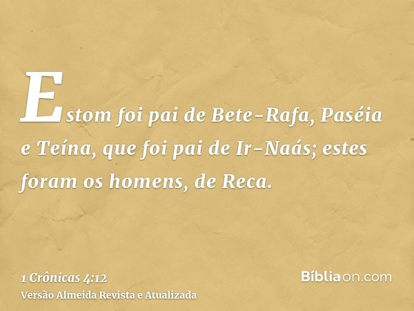 Estom foi pai de Bete-Rafa, Paséia e Teína, que foi pai de Ir-Naás; estes foram os homens, de Reca.