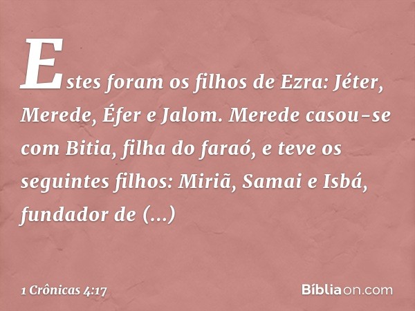 Estes foram os filhos de Ezra:
Jéter, Merede, Éfer e Jalom. Merede casou-se com Bitia, filha do faraó, e teve os seguintes filhos: Miriã, Samai e Isbá, fundador