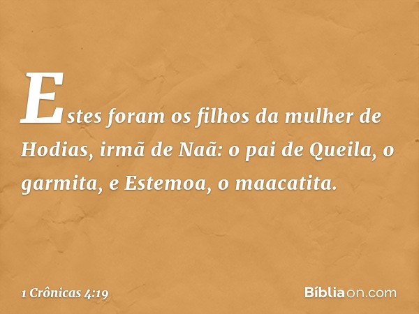 Estes foram os filhos da mulher de Hodias, irmã de Naã:
o pai de Queila, o garmita, e Estemoa, o maacatita. -- 1 Crônicas 4:19