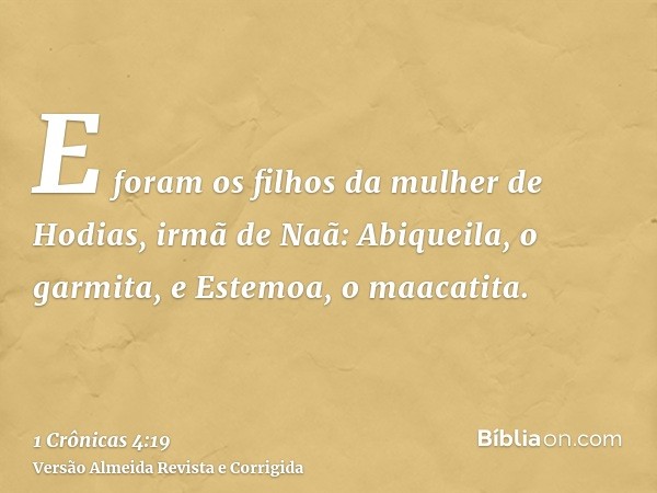 E foram os filhos da mulher de Hodias, irmã de Naã: Abiqueila, o garmita, e Estemoa, o maacatita.