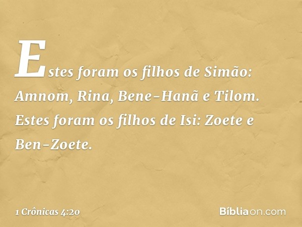 Estes foram os filhos de Simão:
Amnom, Rina, Bene-Hanã e Tilom.
Estes foram os filhos de Isi:
Zoete e Ben-Zoete. -- 1 Crônicas 4:20