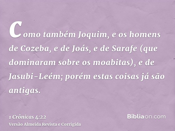como também Joquim, e os homens de Cozeba, e de Joás, e de Sarafe (que dominaram sobre os moabitas), e de Jasubi-Leém; porém estas coisas já são antigas.