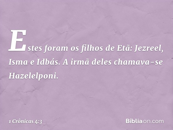 Estes foram os filhos de Etã:
Jezreel, Isma e Idbás. A irmã deles chamava-se Hazelelponi. -- 1 Crônicas 4:3