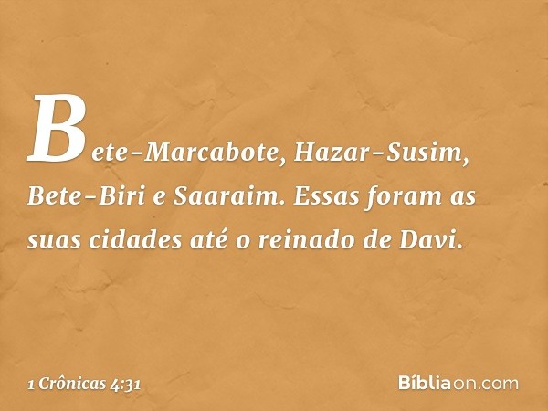 Bete-Marcabote, Hazar-Susim, Bete-Biri e Saaraim. Essas foram as suas cidades até o reinado de Davi. -- 1 Crônicas 4:31