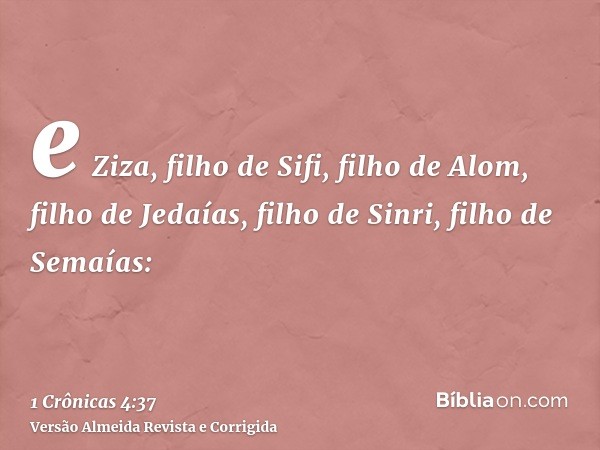 e Ziza, filho de Sifi, filho de Alom, filho de Jedaías, filho de Sinri, filho de Semaías: