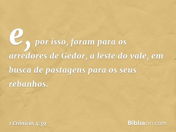 e, por isso, foram para os arredores de Gedor, a leste do vale, em busca de pastagens para os seus rebanhos. -- 1 Crônicas 4:39