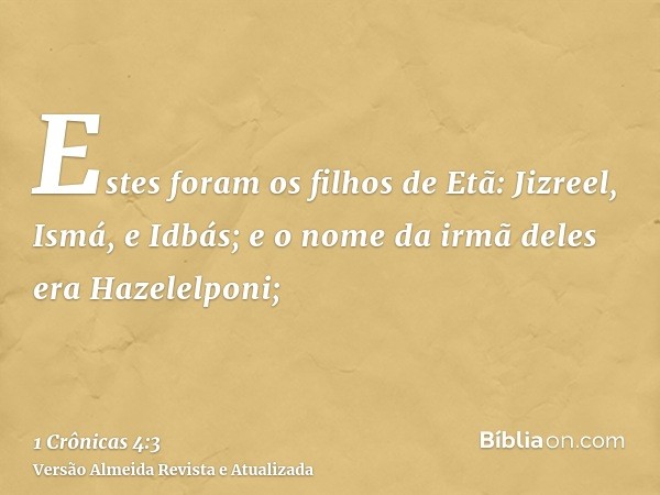 Estes foram os filhos de Etã: Jizreel, Ismá, e Idbás; e o nome da irmã deles era Hazelelponi;