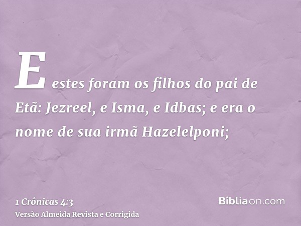E estes foram os filhos do pai de Etã: Jezreel, e Isma, e Idbas; e era o nome de sua irmã Hazelelponi;