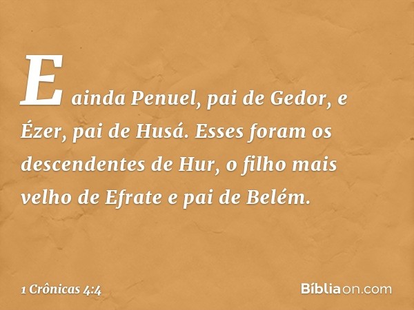 E ainda Penuel, pai de Gedor, e Ézer, pai de Husá. Esses foram os descendentes de Hur, o filho mais velho de Efrate e pai de Belém. -- 1 Crônicas 4:4