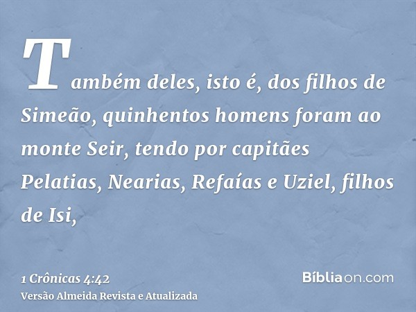 Também deles, isto é, dos filhos de Simeão, quinhentos homens foram ao monte Seir, tendo por capitães Pelatias, Nearias, Refaías e Uziel, filhos de Isi,