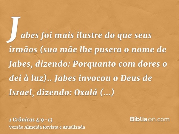 Jabes foi mais ilustre do que seus irmãos (sua mãe lhe pusera o nome de Jabes, dizendo: Porquanto com dores o dei à luz)..Jabes invocou o Deus de Israel, dizend