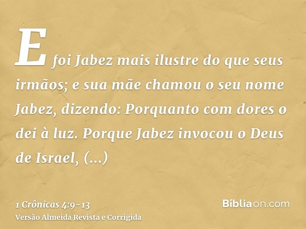 E foi Jabez mais ilustre do que seus irmãos; e sua mãe chamou o seu nome Jabez, dizendo: Porquanto com dores o dei à luz.Porque Jabez invocou o Deus de Israel,