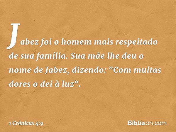 Jabez foi o homem mais respeitado de sua família. Sua mãe lhe deu o nome de Jabez, dizendo: "Com muitas dores o dei à luz". -- 1 Crônicas 4:9