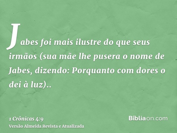 Jabes foi mais ilustre do que seus irmãos (sua mãe lhe pusera o nome de Jabes, dizendo: Porquanto com dores o dei à luz)..