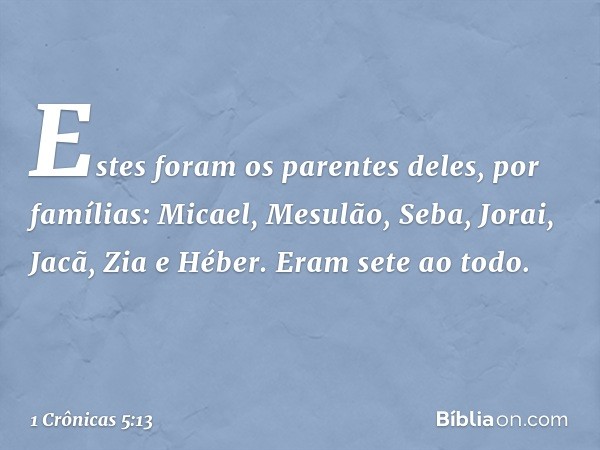 Estes foram os parentes deles, por famílias:
Micael, Mesulão, Seba, Jorai, Jacã, Zia e Héber. Eram sete ao todo. -- 1 Crônicas 5:13