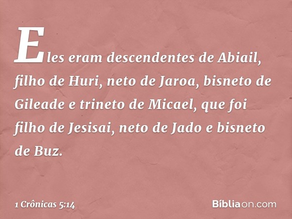 Eles eram descendentes de Abiail, filho de Huri, neto de Jaroa, bisneto de Gileade e trineto de Micael, que foi filho de Jesisai, neto de Jado e bisneto de Buz.