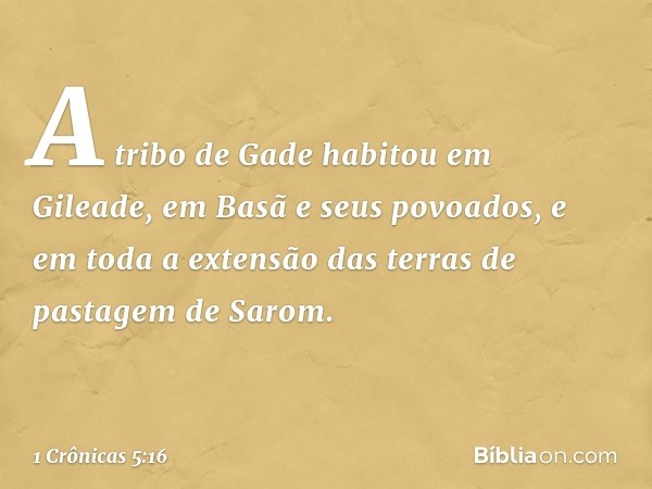 A tribo de Gade habitou em Gileade, em Basã e seus povoados, e em toda a extensão das terras de pastagem de Sarom. -- 1 Crônicas 5:16