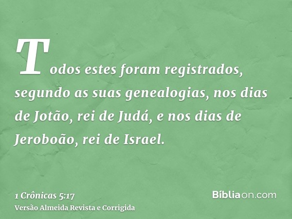 Todos estes foram registrados, segundo as suas genealogias, nos dias de Jotão, rei de Judá, e nos dias de Jeroboão, rei de Israel.