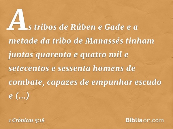 As tribos de Rúben e Gade e a metade da tribo de Manassés tinham juntas quarenta e quatro mil e setecentos e sessenta homens de combate, capazes de empunhar esc