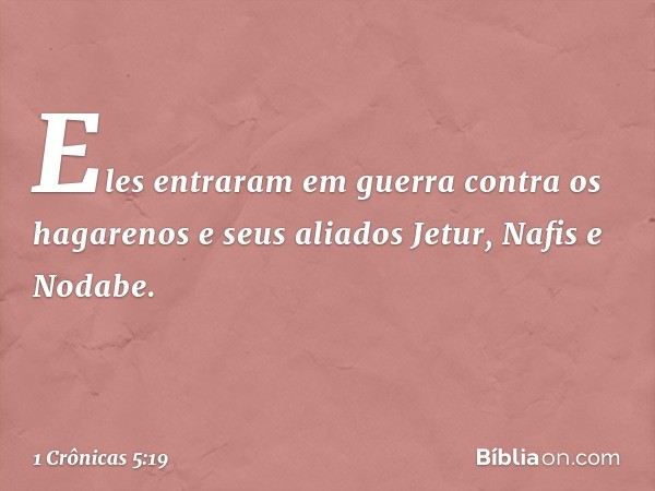 Eles entraram em guerra contra os hagarenos e seus aliados Jetur, Nafis e Nodabe. -- 1 Crônicas 5:19