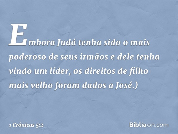 Embora Judá tenha sido o mais poderoso de seus irmãos e dele tenha vindo um líder, os direitos de filho mais velho foram dados a José.) -- 1 Crônicas 5:2