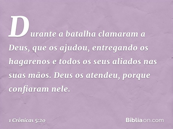 Durante a batalha clamaram a Deus, que os ajudou, entregando os hagarenos e todos os seus aliados nas suas mãos. Deus os atendeu, porque confiaram nele. -- 1 Cr